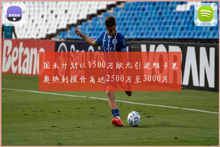 国米计划以1500万欧元引进维卡里奥热刺报价高达2500万至3000万
