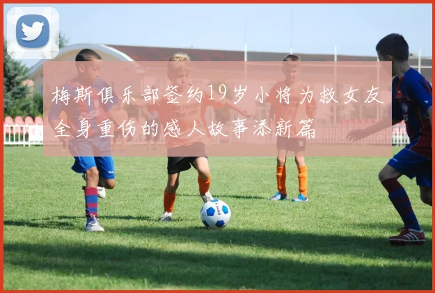 梅斯俱乐部签约19岁小将为救女友全身重伤的感人故事添新篇