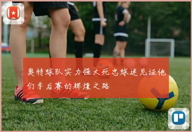 奥特球队实力强大死忠球迷见证他们季后赛的辉煌之路