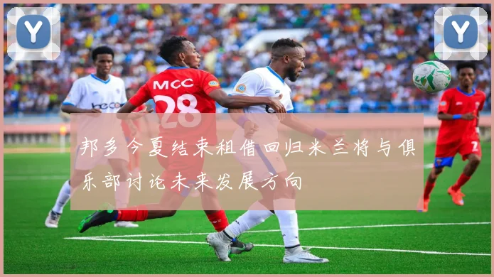 邦多今夏结束租借回归米兰将与俱乐部讨论未来发展方向