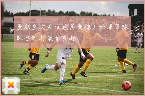 曼联多次关注迪奥曼德利物浦等球队也对其表示兴趣