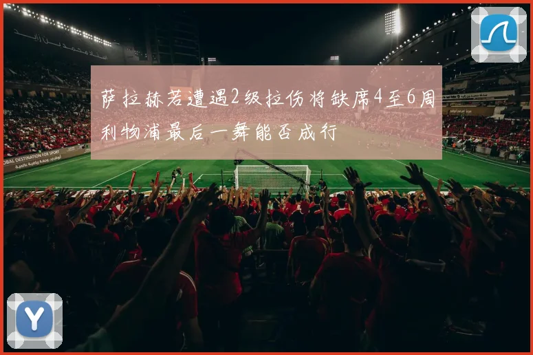 萨拉赫若遭遇2级拉伤将缺席4至6周利物浦最后一舞能否成行
